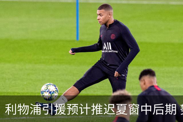 利物浦引援预计推迟夏窗中后期 努涅斯和萨拉赫都不可能回归