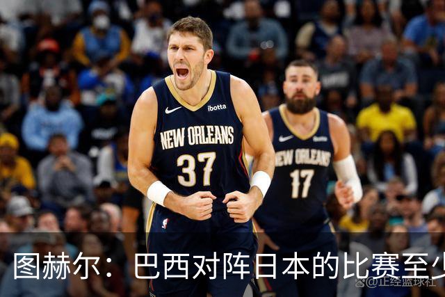 图赫尔：巴西对阵日本的比赛至少是四分之一决赛级别的