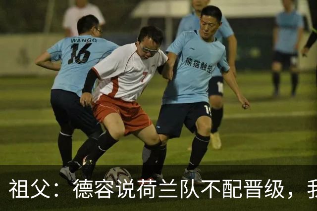 祖父：德容说荷兰队不配晋级，我认为他若在场也不会前五个罚点
