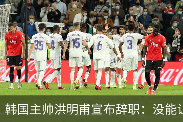 韩国主帅洪明甫宣布辞职：没能让大家满意 但我已尽力