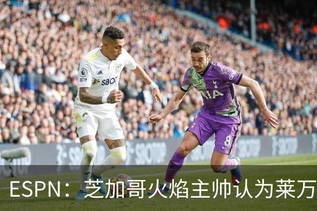 ESPN：芝加哥火焰主帅认为莱万竞技水平可与梅西相比，正敲定合同